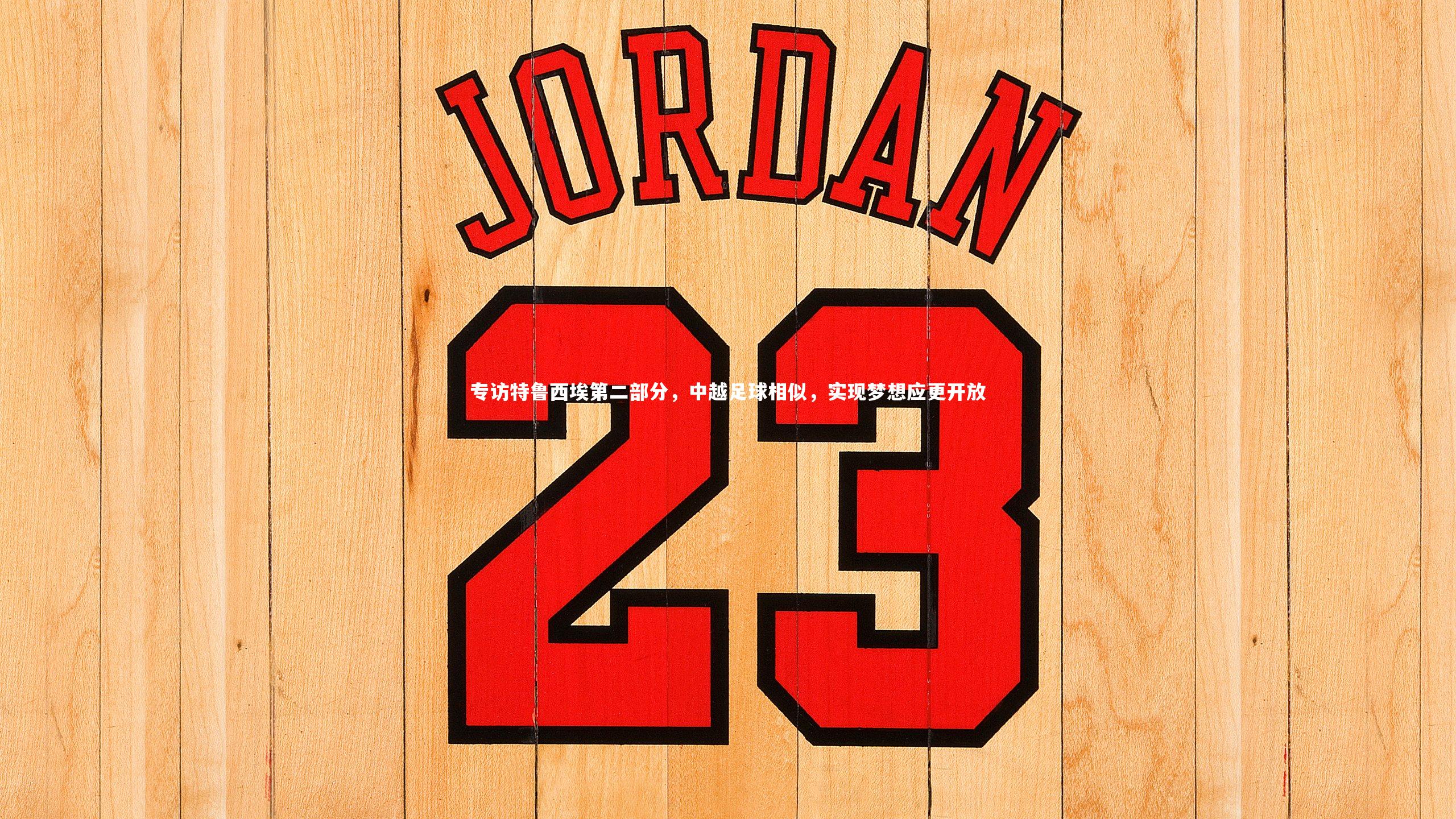 专访特鲁西埃第二部分，中越足球相似，实现梦想应更开放