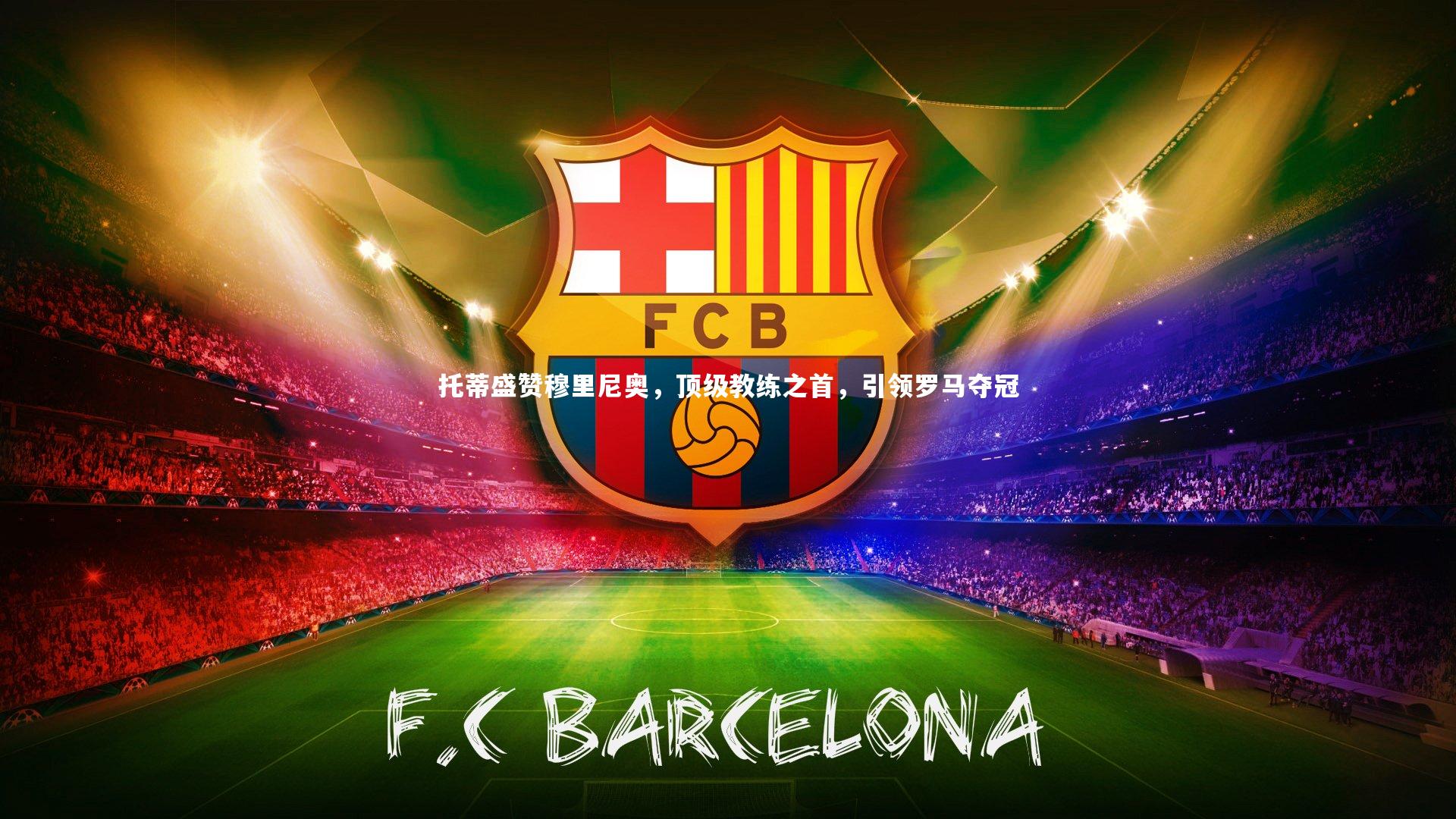 【悟空体育官方网站】托蒂盛赞穆里尼奥，顶级教练之首，引领罗马夺冠